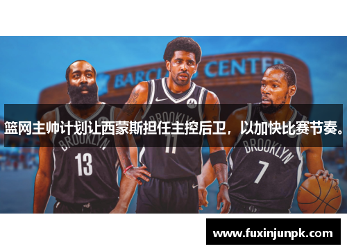 篮网主帅计划让西蒙斯担任主控后卫，以加快比赛节奏。
