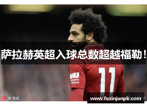 萨拉赫英超入球总数超越福勒！