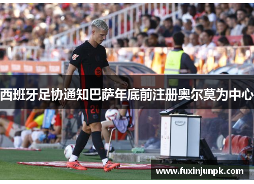 西班牙足协通知巴萨年底前注册奥尔莫为中心