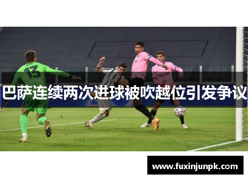 巴萨连续两次进球被吹越位引发争议